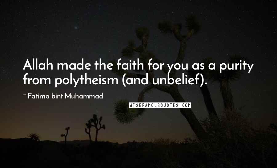 Fatima Bint Muhammad Quotes: Allah made the faith for you as a purity from polytheism (and unbelief).
