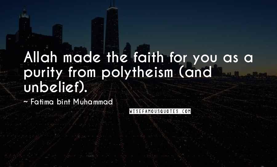 Fatima Bint Muhammad Quotes: Allah made the faith for you as a purity from polytheism (and unbelief).