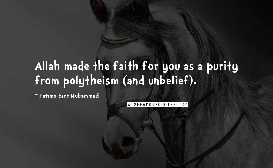 Fatima Bint Muhammad Quotes: Allah made the faith for you as a purity from polytheism (and unbelief).