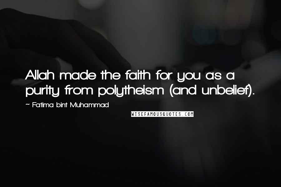 Fatima Bint Muhammad Quotes: Allah made the faith for you as a purity from polytheism (and unbelief).