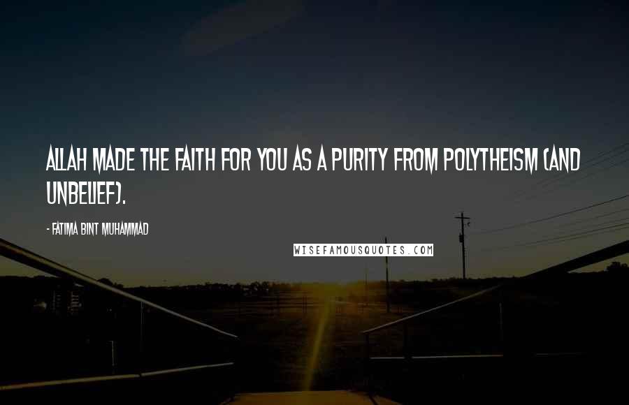 Fatima Bint Muhammad Quotes: Allah made the faith for you as a purity from polytheism (and unbelief).