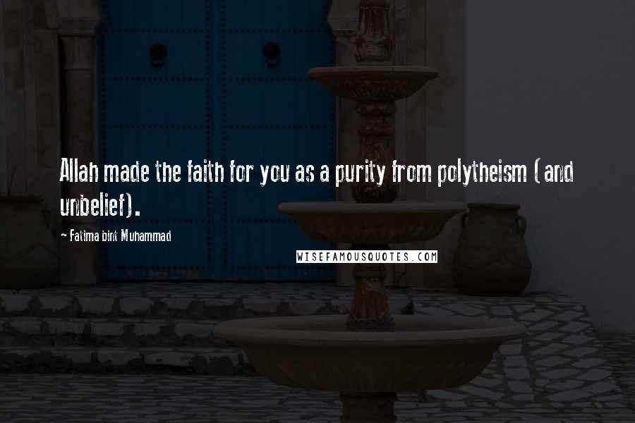 Fatima Bint Muhammad Quotes: Allah made the faith for you as a purity from polytheism (and unbelief).