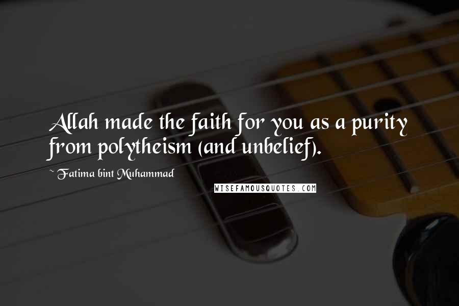 Fatima Bint Muhammad Quotes: Allah made the faith for you as a purity from polytheism (and unbelief).