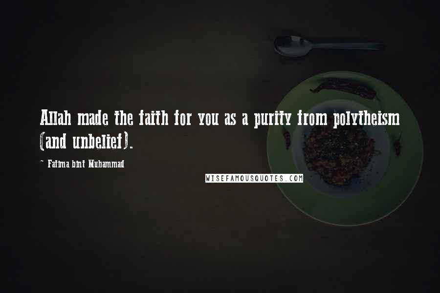 Fatima Bint Muhammad Quotes: Allah made the faith for you as a purity from polytheism (and unbelief).