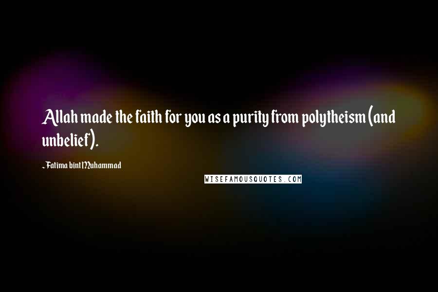 Fatima Bint Muhammad Quotes: Allah made the faith for you as a purity from polytheism (and unbelief).