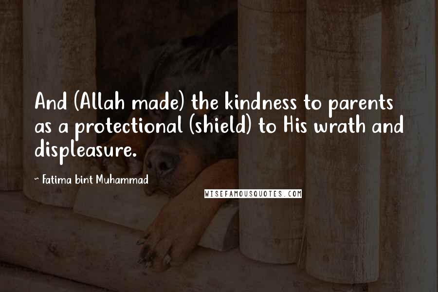 Fatima Bint Muhammad Quotes: And (Allah made) the kindness to parents as a protectional (shield) to His wrath and displeasure.