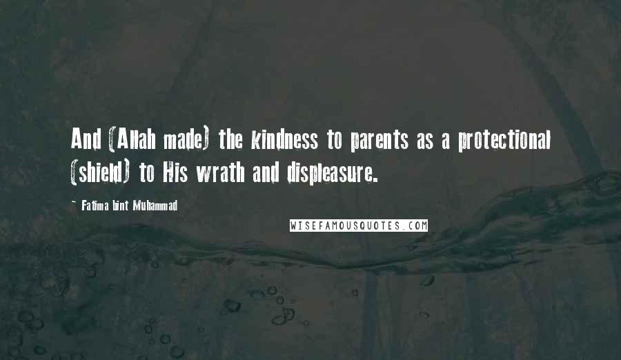 Fatima Bint Muhammad Quotes: And (Allah made) the kindness to parents as a protectional (shield) to His wrath and displeasure.