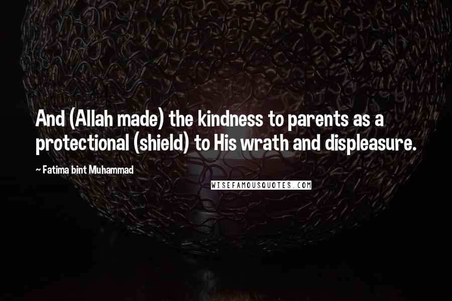 Fatima Bint Muhammad Quotes: And (Allah made) the kindness to parents as a protectional (shield) to His wrath and displeasure.