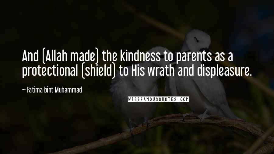 Fatima Bint Muhammad Quotes: And (Allah made) the kindness to parents as a protectional (shield) to His wrath and displeasure.