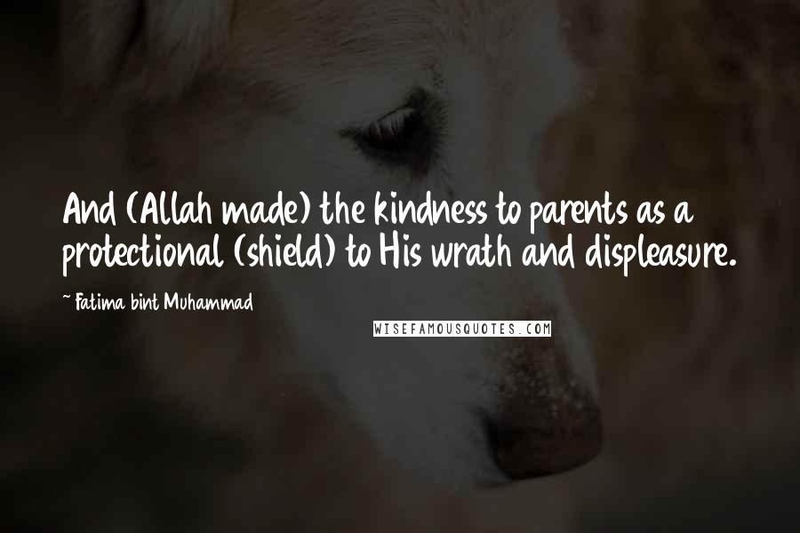 Fatima Bint Muhammad Quotes: And (Allah made) the kindness to parents as a protectional (shield) to His wrath and displeasure.