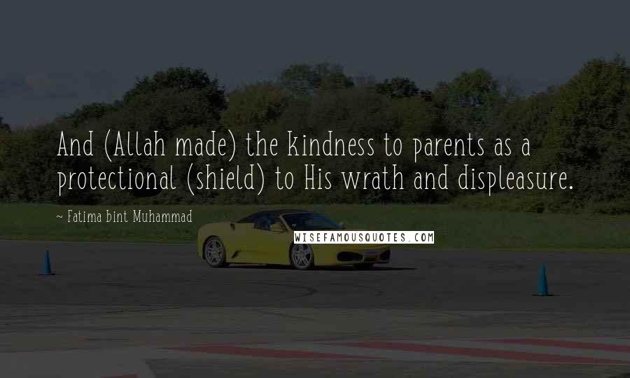 Fatima Bint Muhammad Quotes: And (Allah made) the kindness to parents as a protectional (shield) to His wrath and displeasure.