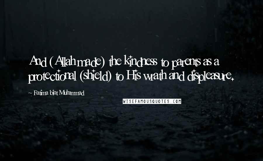 Fatima Bint Muhammad Quotes: And (Allah made) the kindness to parents as a protectional (shield) to His wrath and displeasure.