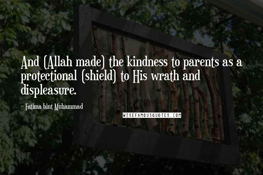 Fatima Bint Muhammad Quotes: And (Allah made) the kindness to parents as a protectional (shield) to His wrath and displeasure.