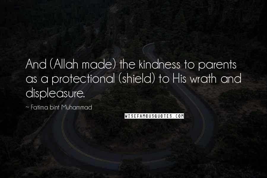 Fatima Bint Muhammad Quotes: And (Allah made) the kindness to parents as a protectional (shield) to His wrath and displeasure.