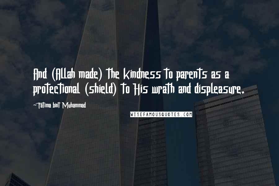 Fatima Bint Muhammad Quotes: And (Allah made) the kindness to parents as a protectional (shield) to His wrath and displeasure.