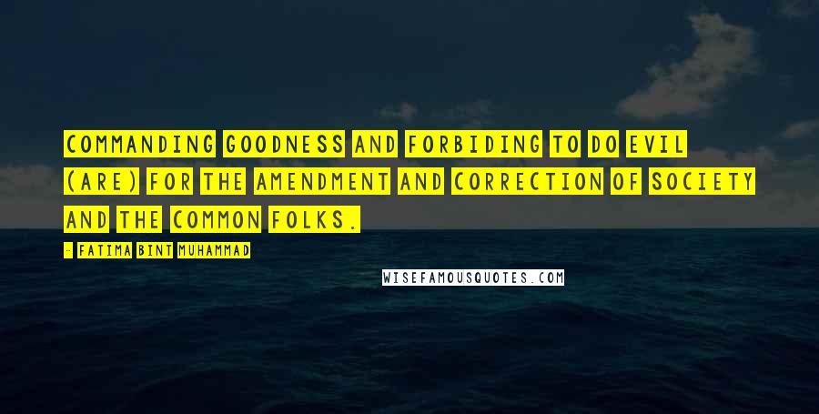 Fatima Bint Muhammad Quotes: Commanding goodness and forbiding to do evil (are) for the amendment and correction of society and the common folks.