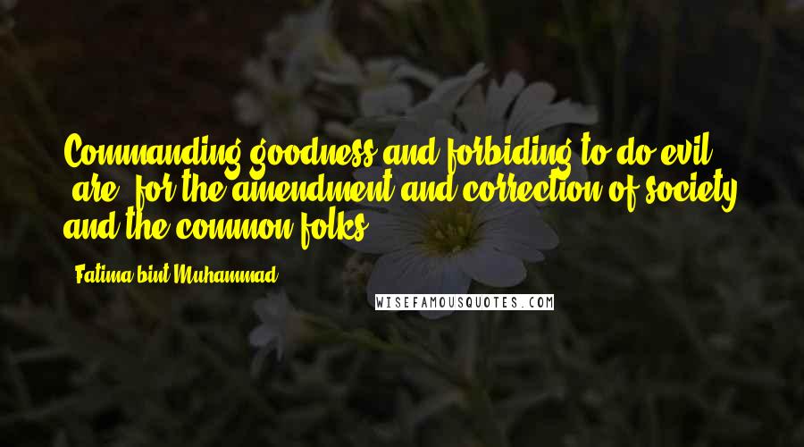 Fatima Bint Muhammad Quotes: Commanding goodness and forbiding to do evil (are) for the amendment and correction of society and the common folks.