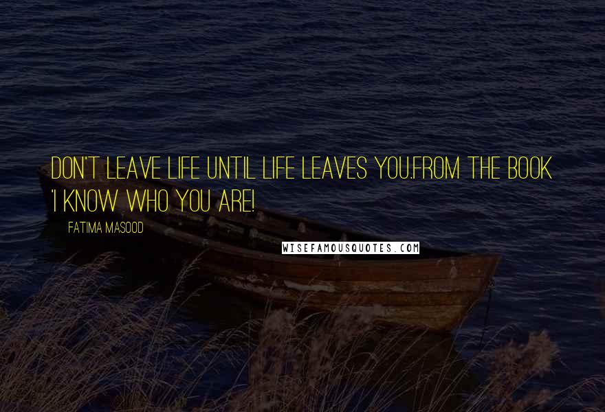 Fatima Masood Quotes: Don't leave life until life leaves you.from the book 'I Know Who You Are!