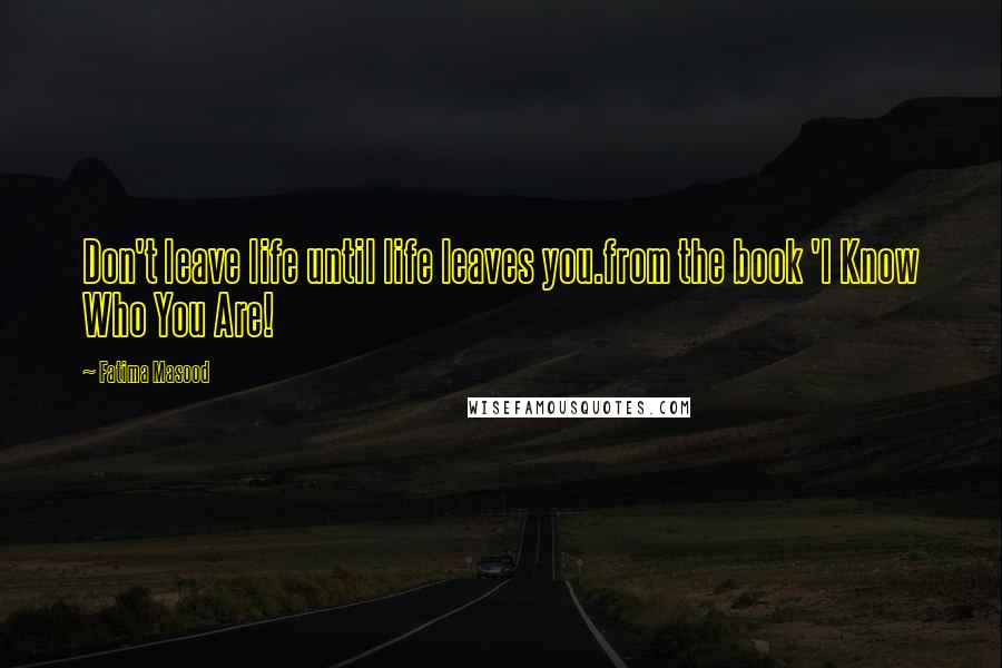 Fatima Masood Quotes: Don't leave life until life leaves you.from the book 'I Know Who You Are!