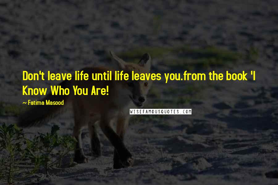 Fatima Masood Quotes: Don't leave life until life leaves you.from the book 'I Know Who You Are!