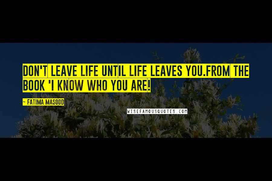Fatima Masood Quotes: Don't leave life until life leaves you.from the book 'I Know Who You Are!