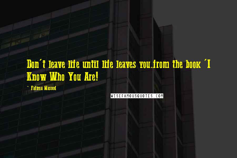 Fatima Masood Quotes: Don't leave life until life leaves you.from the book 'I Know Who You Are!