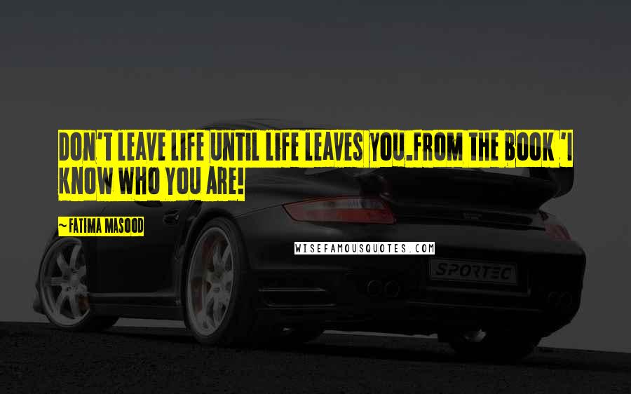 Fatima Masood Quotes: Don't leave life until life leaves you.from the book 'I Know Who You Are!