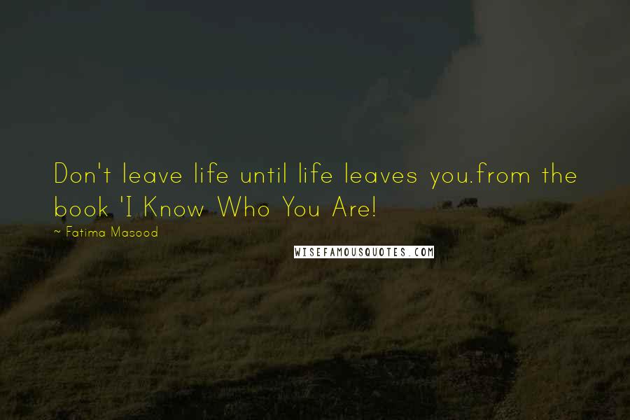 Fatima Masood Quotes: Don't leave life until life leaves you.from the book 'I Know Who You Are!