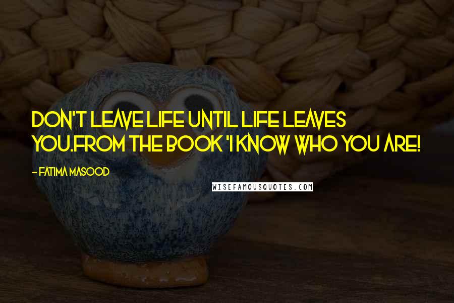 Fatima Masood Quotes: Don't leave life until life leaves you.from the book 'I Know Who You Are!