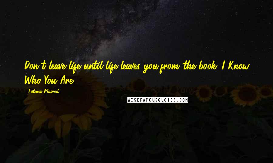 Fatima Masood Quotes: Don't leave life until life leaves you.from the book 'I Know Who You Are!