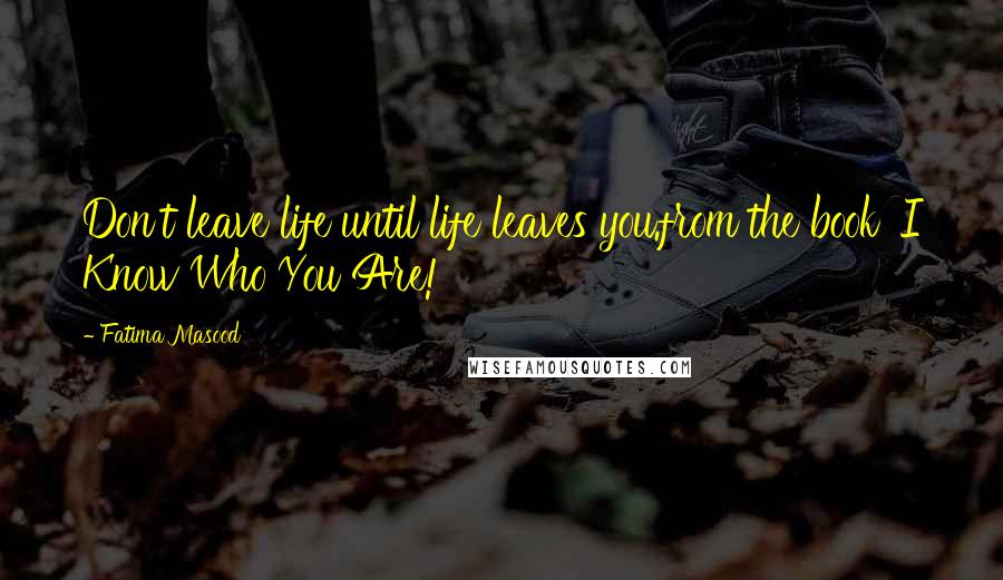 Fatima Masood Quotes: Don't leave life until life leaves you.from the book 'I Know Who You Are!