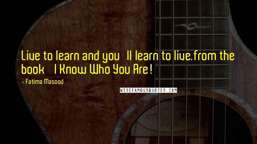 Fatima Masood Quotes: Live to learn and you'll learn to live.from the book 'I Know Who You Are!