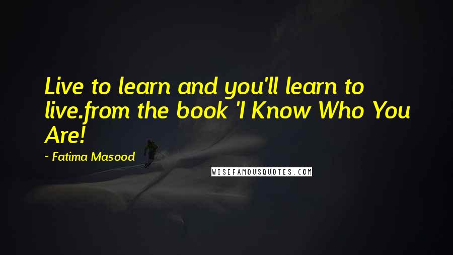 Fatima Masood Quotes: Live to learn and you'll learn to live.from the book 'I Know Who You Are!