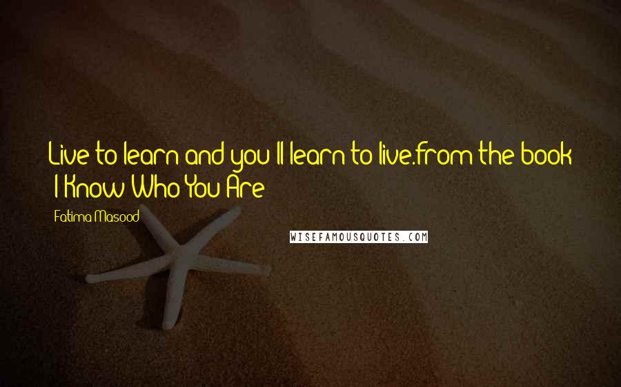 Fatima Masood Quotes: Live to learn and you'll learn to live.from the book 'I Know Who You Are!