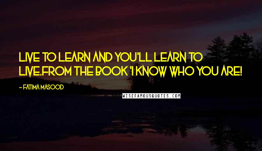 Fatima Masood Quotes: Live to learn and you'll learn to live.from the book 'I Know Who You Are!