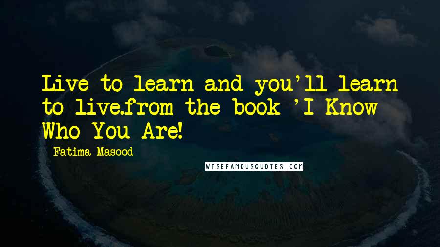 Fatima Masood Quotes: Live to learn and you'll learn to live.from the book 'I Know Who You Are!