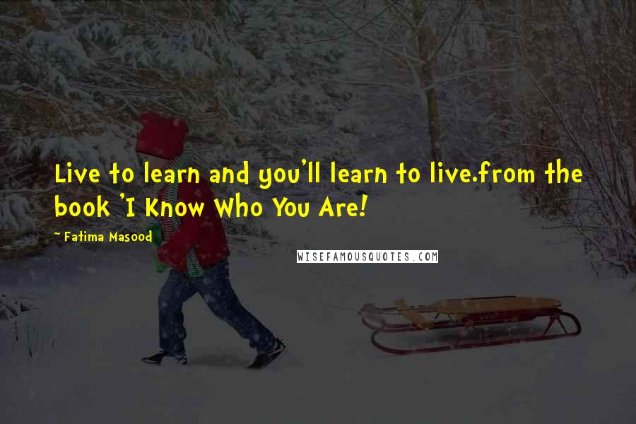 Fatima Masood Quotes: Live to learn and you'll learn to live.from the book 'I Know Who You Are!