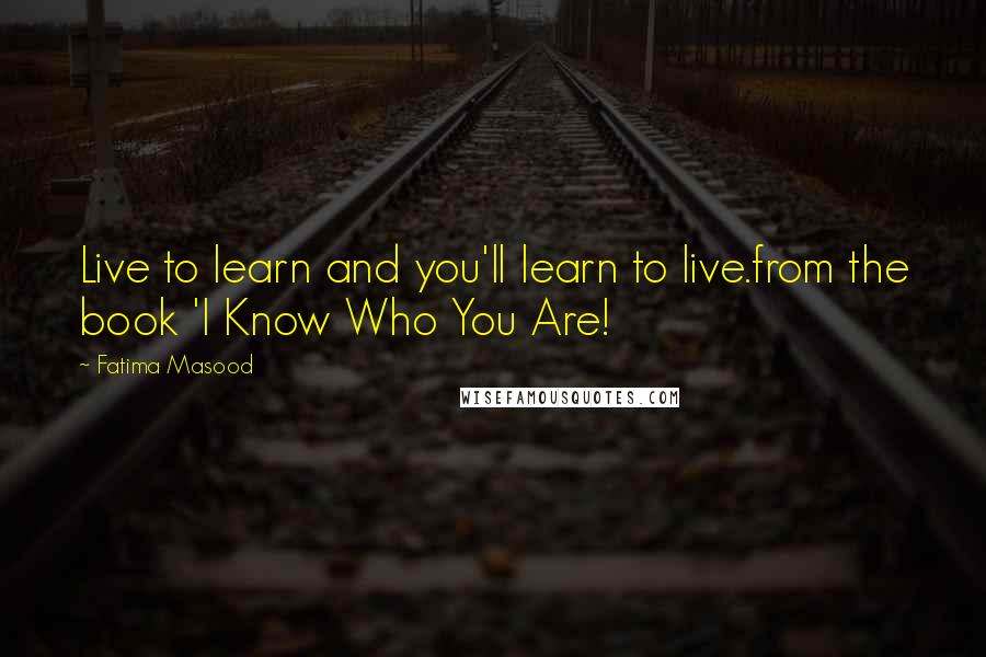 Fatima Masood Quotes: Live to learn and you'll learn to live.from the book 'I Know Who You Are!