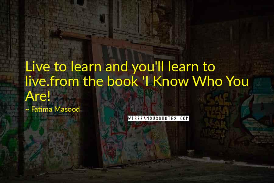 Fatima Masood Quotes: Live to learn and you'll learn to live.from the book 'I Know Who You Are!