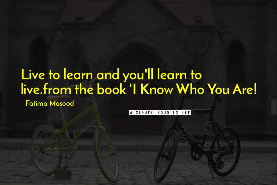 Fatima Masood Quotes: Live to learn and you'll learn to live.from the book 'I Know Who You Are!