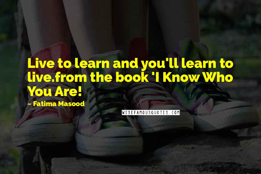 Fatima Masood Quotes: Live to learn and you'll learn to live.from the book 'I Know Who You Are!