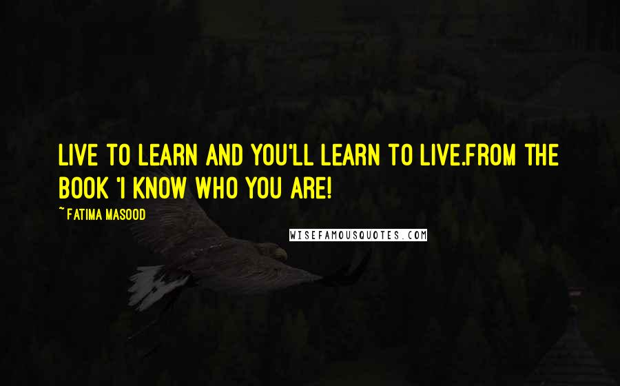 Fatima Masood Quotes: Live to learn and you'll learn to live.from the book 'I Know Who You Are!