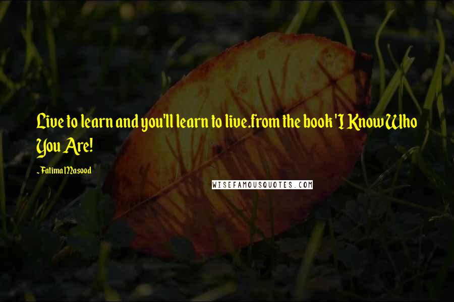 Fatima Masood Quotes: Live to learn and you'll learn to live.from the book 'I Know Who You Are!