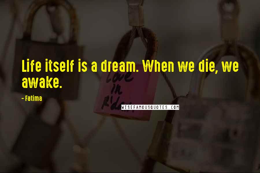 Fatima Quotes: Life itself is a dream. When we die, we awake.