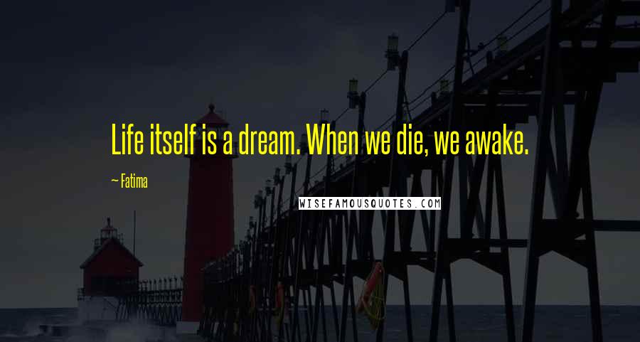 Fatima Quotes: Life itself is a dream. When we die, we awake.