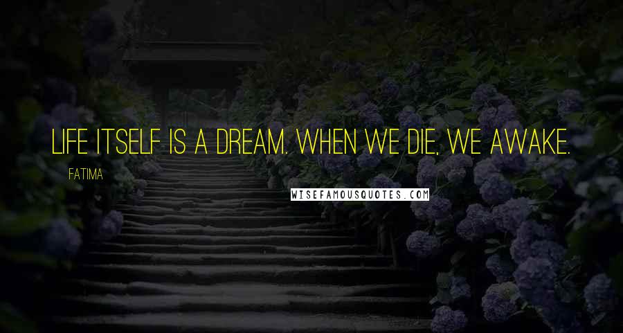 Fatima Quotes: Life itself is a dream. When we die, we awake.