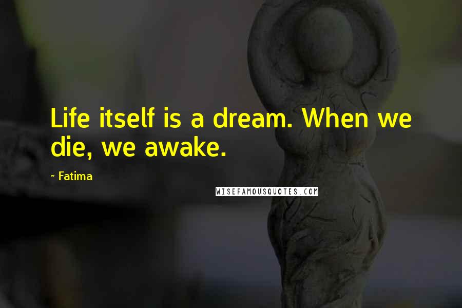 Fatima Quotes: Life itself is a dream. When we die, we awake.