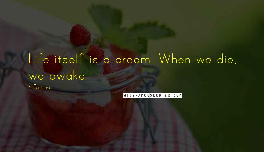 Fatima Quotes: Life itself is a dream. When we die, we awake.