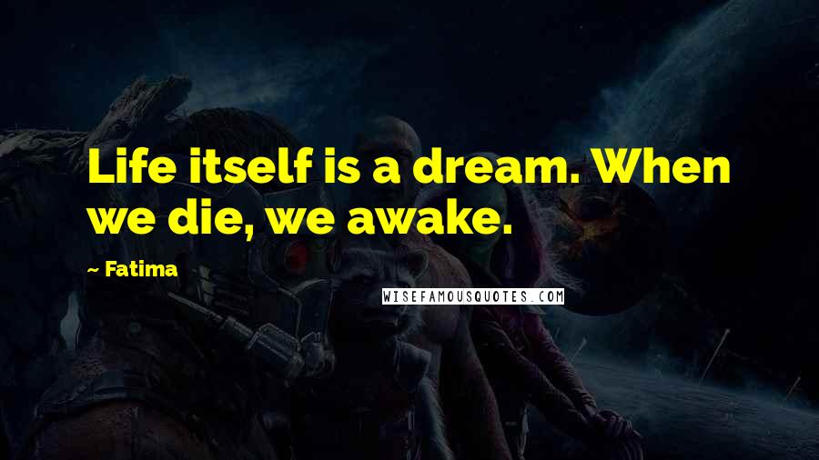 Fatima Quotes: Life itself is a dream. When we die, we awake.