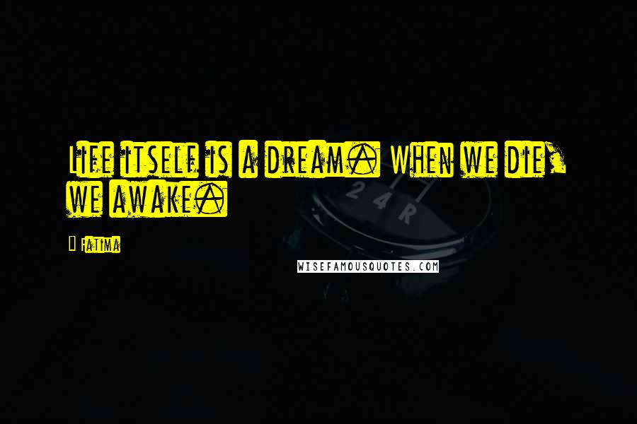 Fatima Quotes: Life itself is a dream. When we die, we awake.